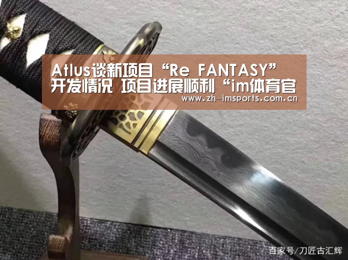 Atlus谈新项目“Re FANTASY”开发情况 项目进展顺利“im体育官网”(图1) im体育官网