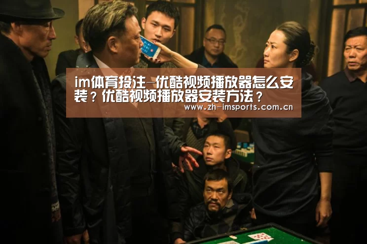 im体育投注-优酷视频播放器怎么安装?优酷视频播放器安装方法?(图1) im体育博彩在线投注